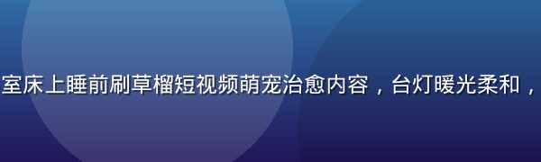 年轻人躺在卧室床上睡前刷草榴短视频萌宠治愈内容，台灯暖光柔和，表情放松惬意