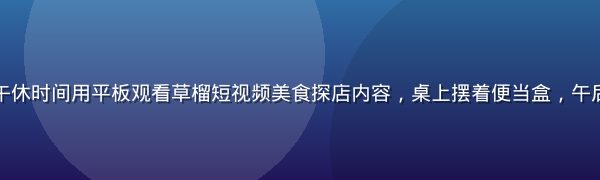 白领在办公室午休时间用平板观看草榴短视频美食探店内容，桌上摆着便当盒，午后阳光斜射进来