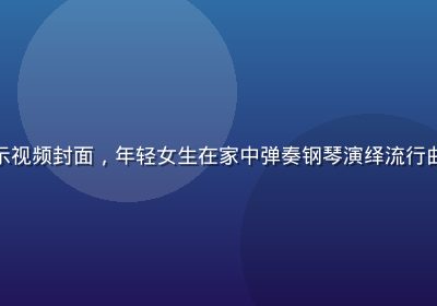 草榴短视频才艺展示视频封面，年轻女生在家中弹奏钢琴演绎流行曲目，光线柔和温馨
